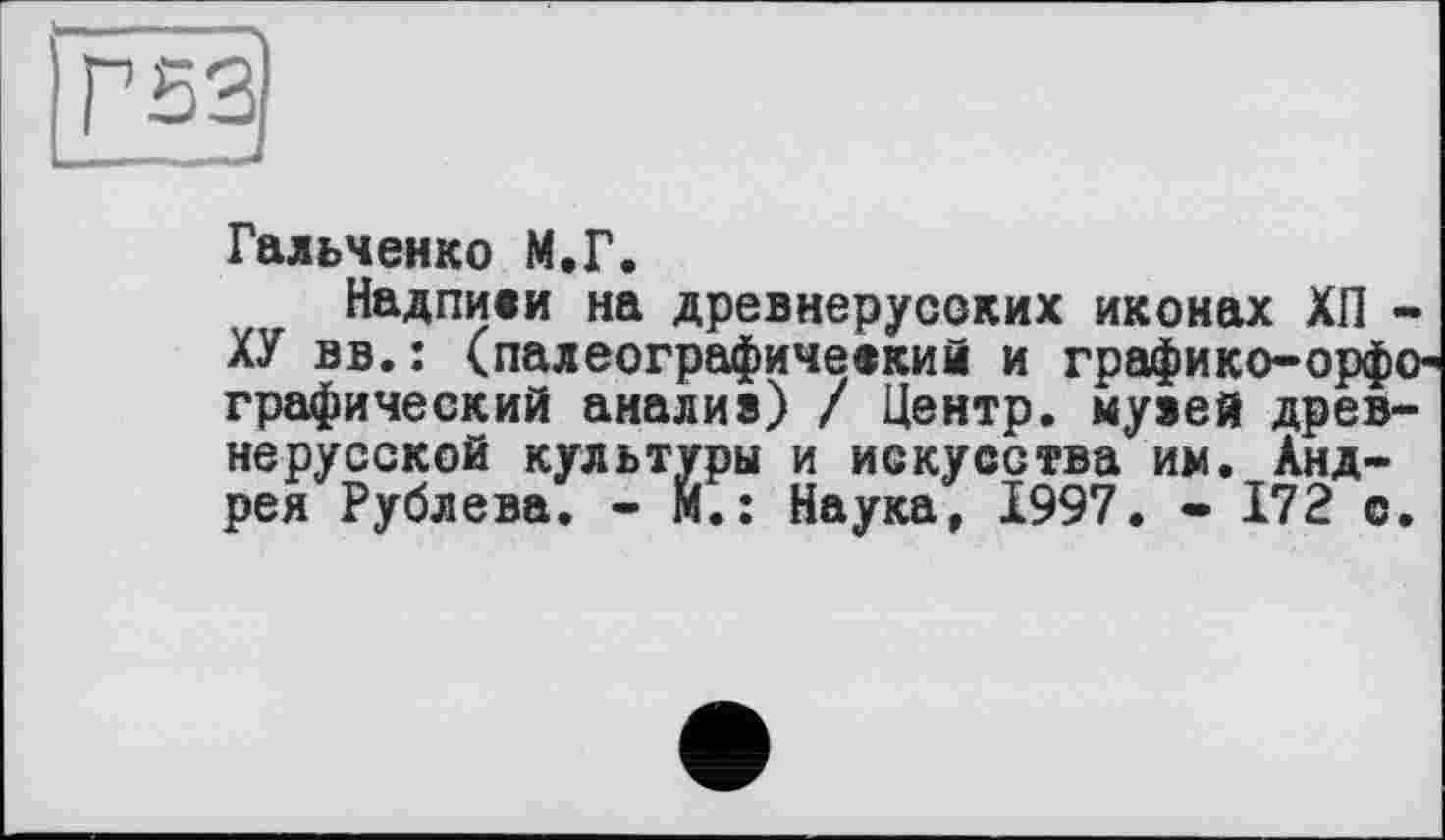 ﻿Гальченко М.Г.
Надпиви на древнерусских иконах ХП -ХУ вв. : (палеографический и графико-орфографический авалив) / Центр, муэей древнерусской культуры и искусства им. Андрея Рублева. - M.î Наука, 1997. - 172 с.